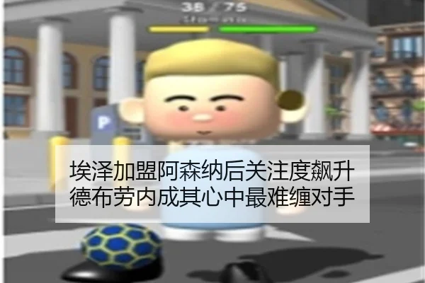 埃泽加盟阿森纳后关注度飙升 德布劳内成其心中最难缠对手 | xingkong.com